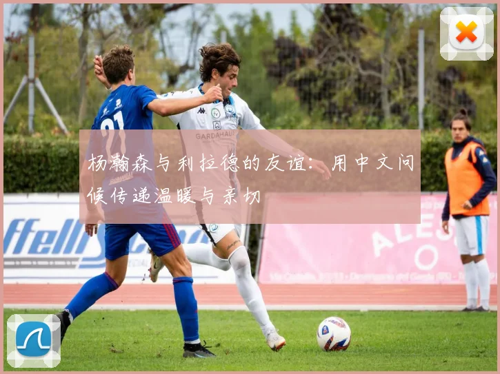 杨瀚森与利拉德的友谊：用中文问候传递温暖与亲切