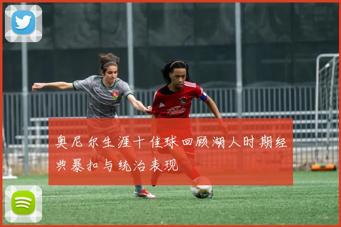奥尼尔生涯十佳球回顾湖人时期经典暴扣与统治表现