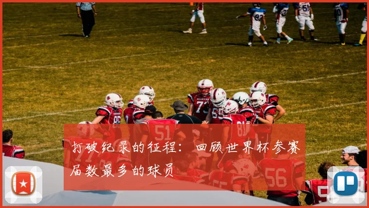 打破纪录的征程：回顾世界杯参赛届数最多的球员