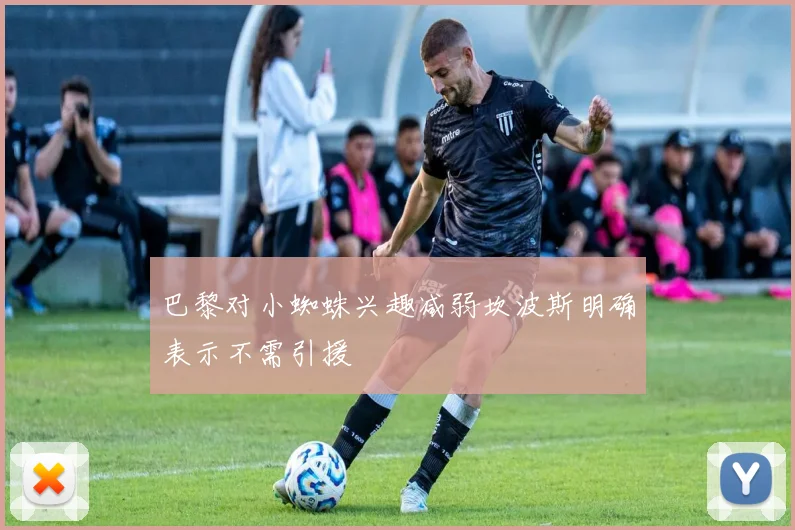 巴黎对小蜘蛛兴趣减弱坎波斯明确表示不需引援