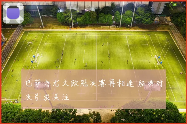 巴萨与尤文欧冠决赛再相逢 经典对决引发关注