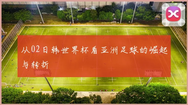 从02日韩世界杯看亚洲足球的崛起与转折