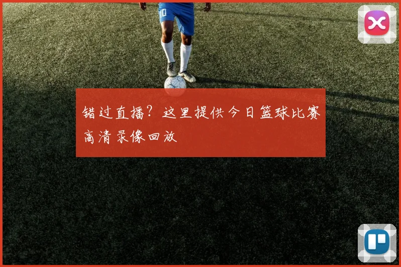 错过直播？这里提供今日篮球比赛高清录像回放